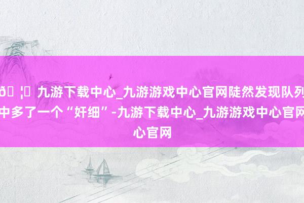🦄九游下载中心_九游游戏中心官网陡然发现队列中多了一个“奸细”-九游下载中心_九游游戏中心官网