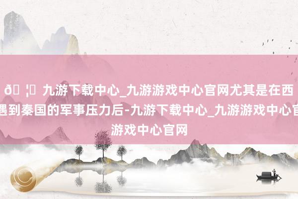 🦄九游下载中心_九游游戏中心官网尤其是在西部遇到秦国的军事压力后-九游下载中心_九游游戏中心官网