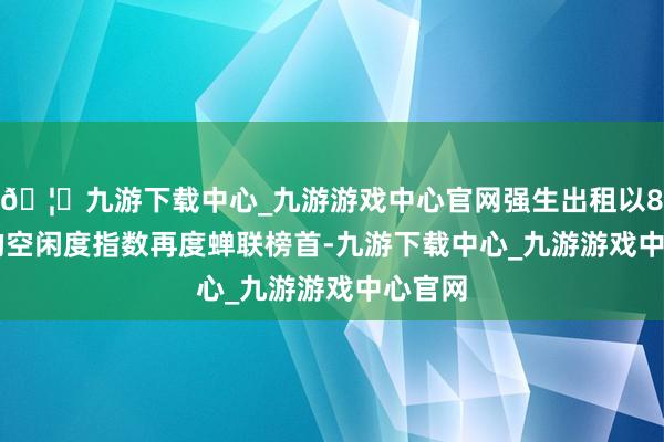 🦄九游下载中心_九游游戏中心官网强生出租以86.38的空闲度指数再度蝉联榜首-九游下载中心_九游游戏中心官网