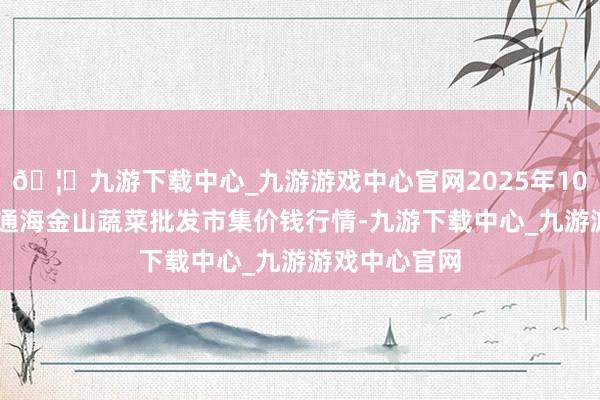 🦄九游下载中心_九游游戏中心官网2025年10月18日云南通海金山蔬菜批发市集价钱行情-九游下载中心_九游游戏中心官网