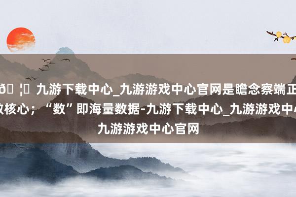 🦄九游下载中心_九游游戏中心官网是瞻念察端正的灵敏核心；“数”即海量数据-九游下载中心_九游游戏中心官网
