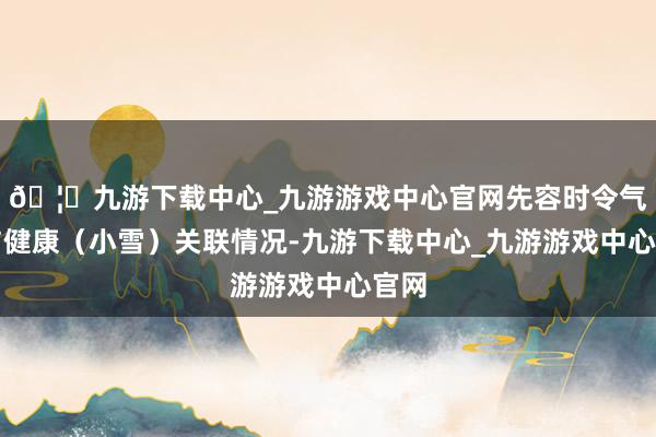 🦄九游下载中心_九游游戏中心官网先容时令气节与健康（小雪）关联情况-九游下载中心_九游游戏中心官网