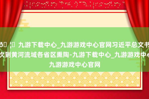🦄九游下载中心_九游游戏中心官网习近平总文书30屡次到黄河流域各省区熏陶-九游下载中心_九游游戏中心官网