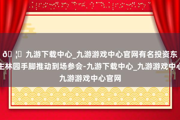 🦄九游下载中心_九游游戏中心官网有名投资东说念主林园手脚推动到场参会-九游下载中心_九游游戏中心官网