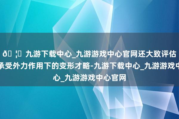 🦄九游下载中心_九游游戏中心官网还大致评估纸张在承受外力作用下的变形才略-九游下载中心_九游游戏中心官网