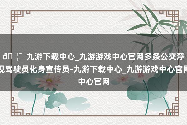 🦄九游下载中心_九游游戏中心官网多条公交浮现驾驶员化身宣传员-九游下载中心_九游游戏中心官网