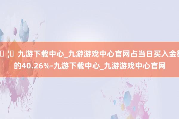 🦄九游下载中心_九游游戏中心官网占当日买入金额的40.26%-九游下载中心_九游游戏中心官网
