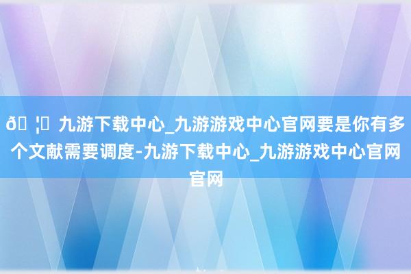 🦄九游下载中心_九游游戏中心官网要是你有多个文献需要调度-九游下载中心_九游游戏中心官网