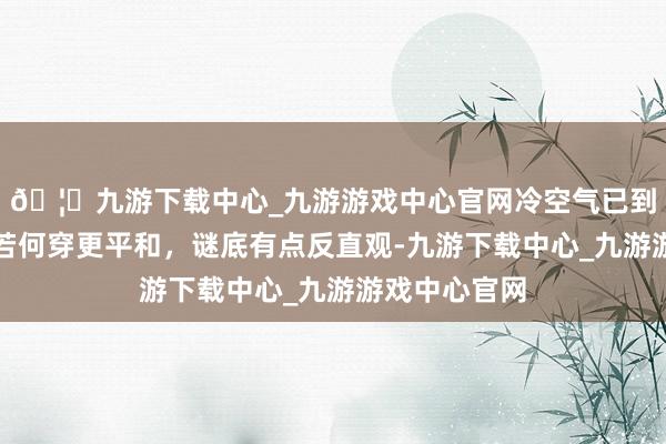 🦄九游下载中心_九游游戏中心官网冷空气已到上海！寒衣若何穿更平和，谜底有点反直观-九游下载中心_九游游戏中心官网