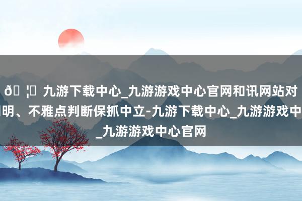 🦄九游下载中心_九游游戏中心官网和讯网站对文中阐明、不雅点判断保抓中立-九游下载中心_九游游戏中心官网