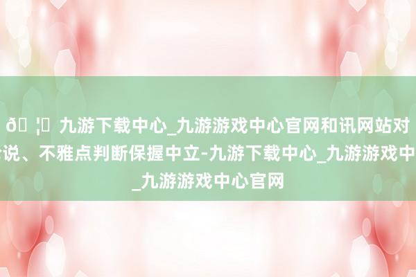 🦄九游下载中心_九游游戏中心官网和讯网站对文中论说、不雅点判断保握中立-九游下载中心_九游游戏中心官网