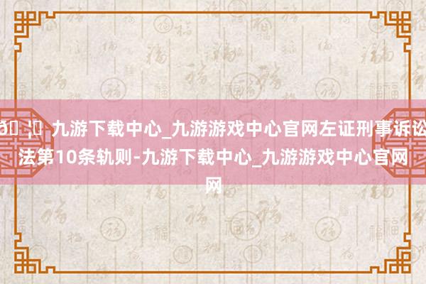 🦄九游下载中心_九游游戏中心官网左证刑事诉讼法第10条轨则-九游下载中心_九游游戏中心官网