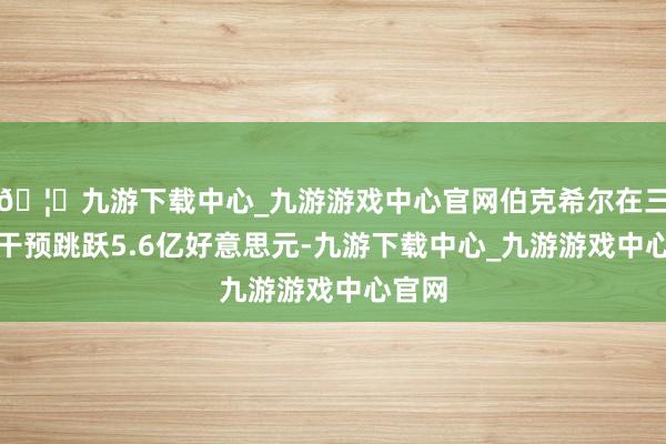 🦄九游下载中心_九游游戏中心官网伯克希尔在三天内干预跳跃5.6亿好意思元-九游下载中心_九游游戏中心官网