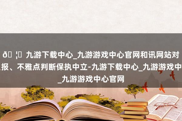 🦄九游下载中心_九游游戏中心官网和讯网站对文中呈报、不雅点判断保执中立-九游下载中心_九游游戏中心官网