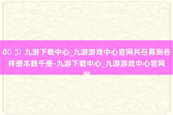 🦄九游下载中心_九游游戏中心官网共召募到各样册本数千册-九游下载中心_九游游戏中心官网