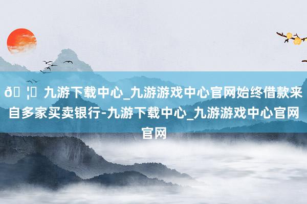 🦄九游下载中心_九游游戏中心官网始终借款来自多家买卖银行-九游下载中心_九游游戏中心官网