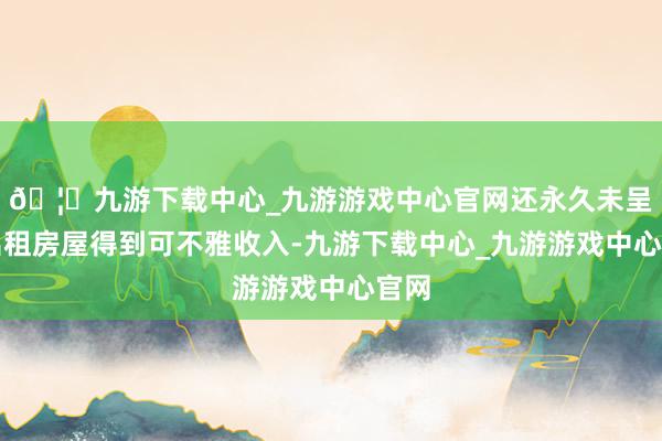 🦄九游下载中心_九游游戏中心官网还永久未呈报出租房屋得到可不雅收入-九游下载中心_九游游戏中心官网