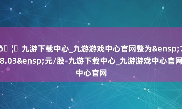 🦄九游下载中心_九游游戏中心官网整为&ensp;78.03&ensp;元/股-九游下载中心_九游游戏中心官网
