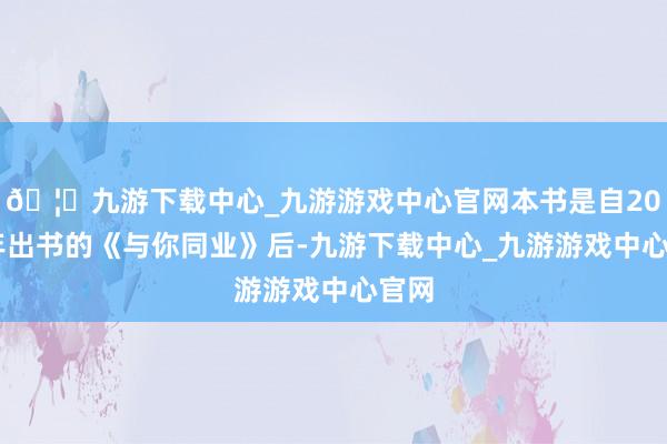 🦄九游下载中心_九游游戏中心官网本书是自2013年出书的《与你同业》后-九游下载中心_九游游戏中心官网