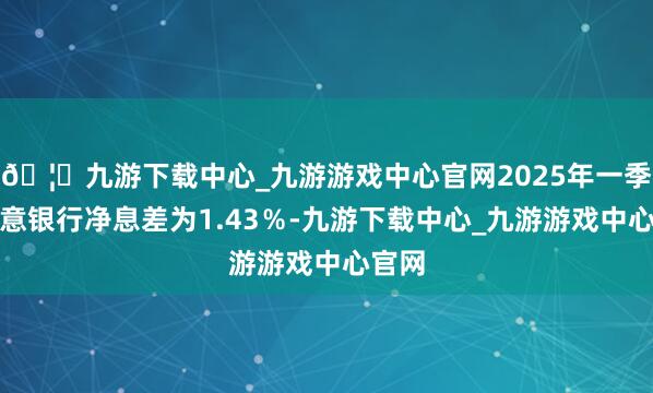 🦄九游下载中心_九游游戏中心官网2025年一季度生意银行净息差为1.43％-九游下载中心_九游游戏中心官网