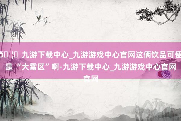 🦄九游下载中心_九游游戏中心官网这俩饮品可便是 “大雷区”啊-九游下载中心_九游游戏中心官网