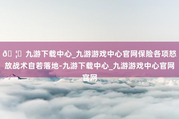 🦄九游下载中心_九游游戏中心官网保险各项怒放战术自若落地-九游下载中心_九游游戏中心官网